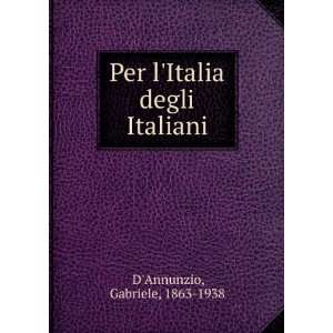   : Per lItalia degli Italiani: Gabriele, 1863 1938 DAnnunzio: Books