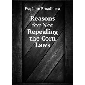    Reasons for Not Repealing the Corn Laws Esq John Broadhurst Books