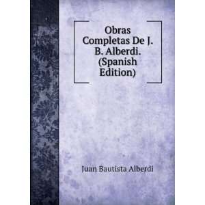   De J. B. Alberdi. (Spanish Edition) Juan Bautista Alberdi Books