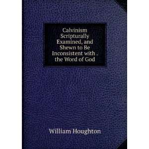 Calvinism Scripturally Examined, and Shewn to Be Inconsistent with 