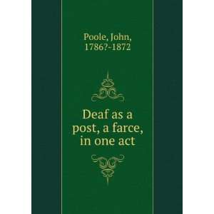    Deaf as a post, a farce, in one act John, 1786? 1872 Poole Books