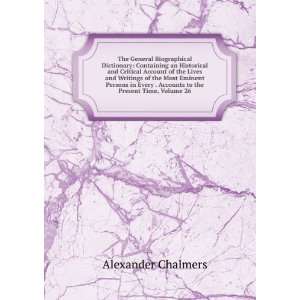   Every . Accounts to the Present Time, Volume 26 Alexander Chalmers