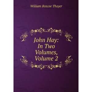  John Hay In Two Volumes, Volume 2 William Roscoe Thayer 