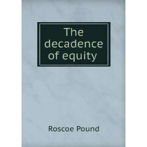  The Decadence of Equity . Roscoe Pound Books